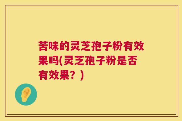 苦味的灵芝孢子粉有效果吗(灵芝孢子粉是否有效果？)