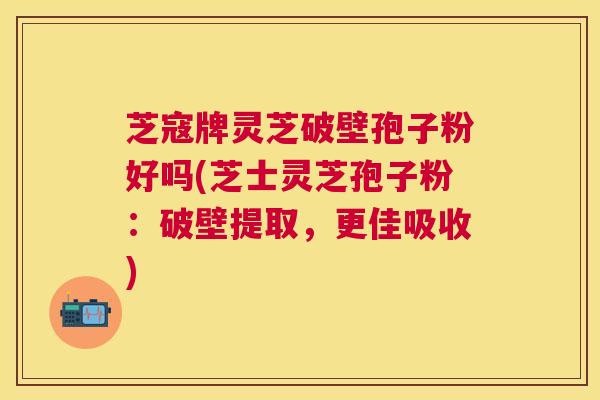 芝寇牌灵芝破壁孢子粉好吗(芝士灵芝孢子粉:破壁提取,更佳吸收) 芝寇牌灵芝破壁孢子粉好吗(芝士灵芝孢子粉:破壁提取,更佳吸收)