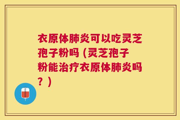 衣原体炎可以吃灵芝孢子粉吗 (灵芝孢子粉能衣原体炎吗？)