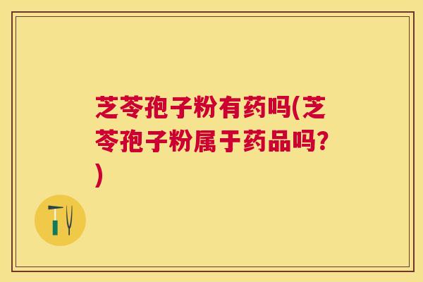 芝苓孢子粉有药吗(芝苓孢子粉属于药品吗？)