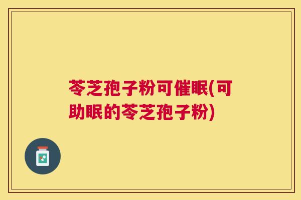 苓芝孢子粉可催眠(可助眠的苓芝孢子粉) 苓芝孢子粉可催眠(可助眠的苓芝孢子粉)