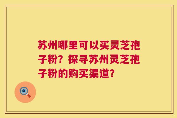 苏州哪里可以买灵芝孢子粉?探寻苏州灵芝孢子粉的购买渠道? 苏州哪里可以买灵芝孢子粉?探寻苏州灵芝孢子粉的购买渠道?