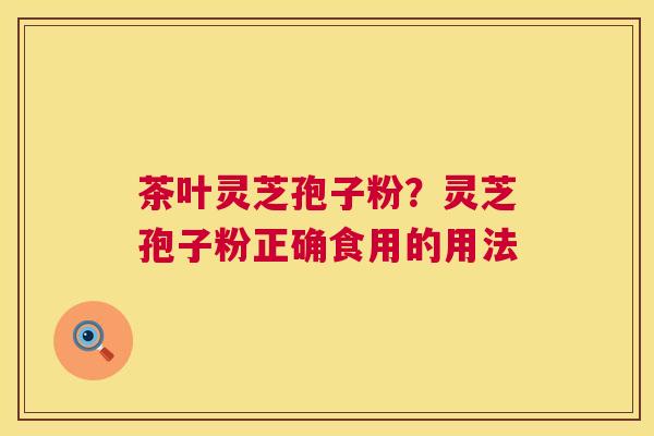 茶叶灵芝孢子粉？灵芝孢子粉正确食用的用法