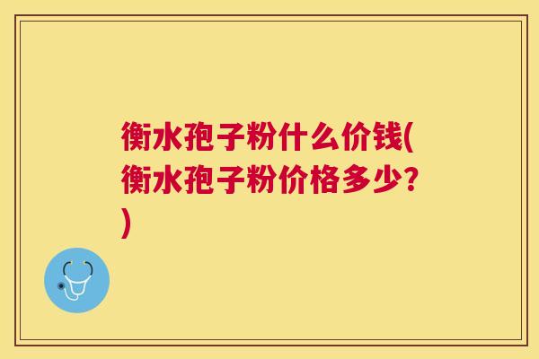 衡水孢子粉什么价钱(衡水孢子粉价格多少？)