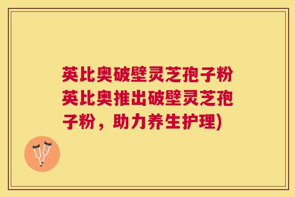 英比奥破壁灵芝孢子粉英比奥推出破壁灵芝孢子粉,助力养生护理) 英比奥破壁灵芝孢子粉英比奥推出破壁灵芝孢子粉,助力养生护理)
