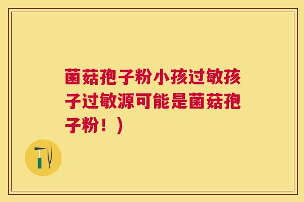 菌菇孢子粉小孩孩子源可能是菌菇孢子粉!) 菌菇孢子粉小孩孩子源可能是菌菇孢子粉!)