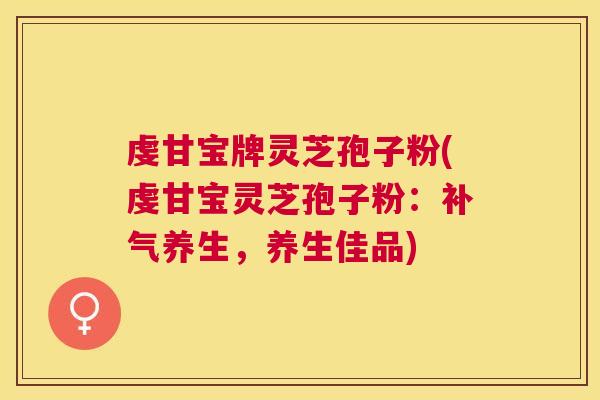 虔甘宝牌灵芝孢子粉(虔甘宝灵芝孢子粉:养生,养生佳品) 虔甘宝牌灵芝孢子粉(虔甘宝灵芝孢子粉:养生,养生佳品)