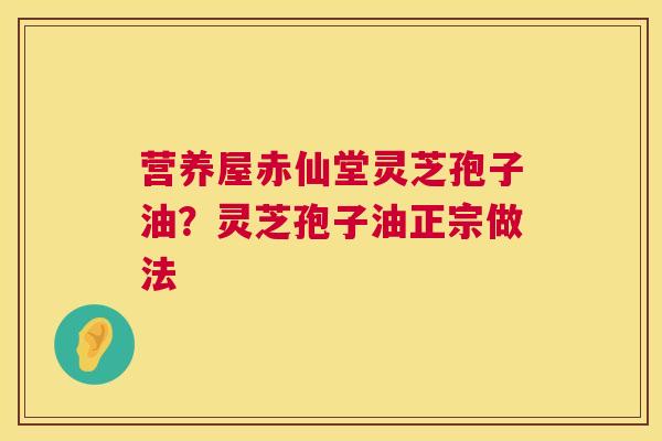 营养屋赤仙堂灵芝孢子油?灵芝孢子油正宗做法 营养屋赤仙堂灵芝孢子油?灵芝孢子油正宗做法