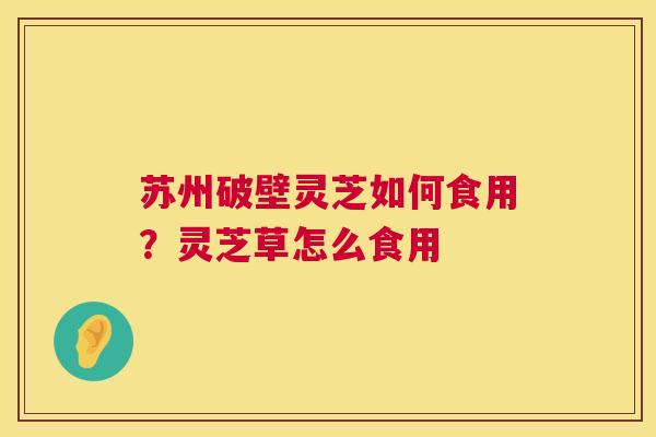 苏州破壁灵芝如何食用?灵芝草怎么食用 苏州破壁灵芝如何食用?灵芝草怎么食用