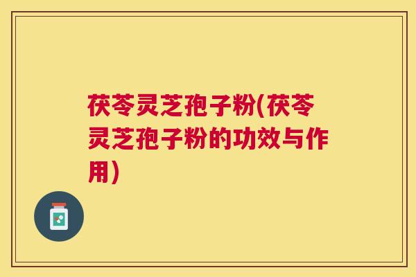 茯苓灵芝孢子粉(茯苓灵芝孢子粉的功效与作用) 茯苓灵芝孢子粉(茯苓灵芝孢子粉的功效与作用)