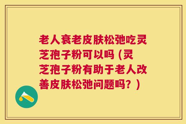 老人松弛吃灵芝孢子粉可以吗 (灵芝孢子粉有助于老人改善松弛问题吗?) 老人松弛吃灵芝孢子粉可以吗 (灵芝孢子粉有助于老人改善松弛问题吗?)