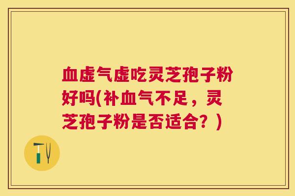 虚气虚吃灵芝孢子粉好吗(不足,灵芝孢子粉是否适合?) 虚气虚吃灵芝孢子粉好吗(不足,灵芝孢子粉是否适合?)