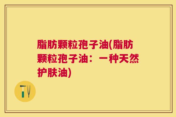 脂肪颗粒孢子油(脂肪颗粒孢子油:一种天然护肤油) 脂肪颗粒孢子油(脂肪颗粒孢子油:一种天然护肤油)