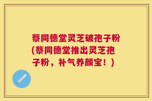 蔡同德堂灵芝破孢子粉(蔡同德堂推出灵芝孢子粉,养颜宝!) 蔡同德堂灵芝破孢子粉(蔡同德堂推出灵芝孢子粉,养颜宝!)