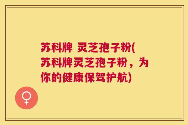 苏科牌 灵芝孢子粉(苏科牌灵芝孢子粉,为你的健康保驾护航) 苏科牌 灵芝孢子粉(苏科牌灵芝孢子粉,为你的健康保驾护航)