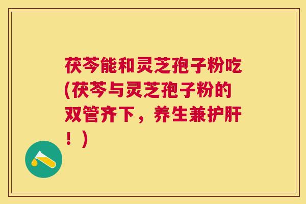 茯芩能和灵芝孢子粉吃(茯芩与灵芝孢子粉的双管齐下，养生兼！)