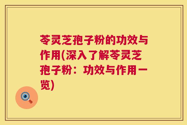 苓灵芝孢子粉的功效与作用(深入了解苓灵芝孢子粉：功效与作用一览)