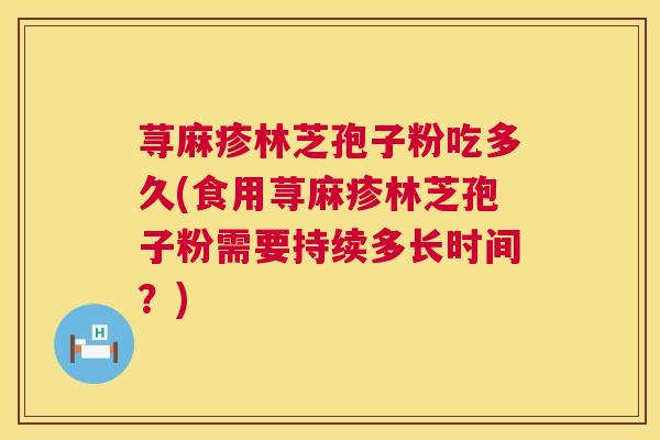 荨麻疹林芝孢子粉吃多久(食用荨麻疹林芝孢子粉需要持续多长时间?) 荨麻疹林芝孢子粉吃多久(食用荨麻疹林芝孢子粉需要持续多长时间?)