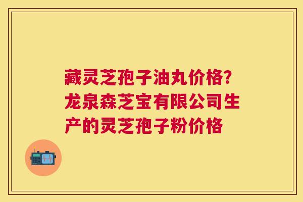 藏灵芝孢子油丸价格？龙泉森芝宝有限公司生产的灵芝孢子粉价格