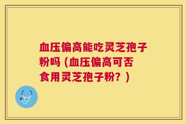 偏高能吃灵芝孢子粉吗 (偏高可否食用灵芝孢子粉?) 偏高能吃灵芝孢子粉吗 (偏高可否食用灵芝孢子粉?)