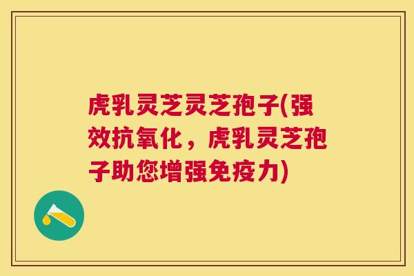 虎乳灵芝灵芝孢子(强效，虎乳灵芝孢子助您增强免疫力)
