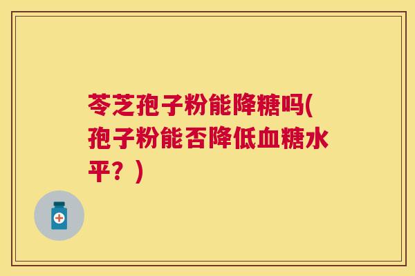 苓芝孢子粉能降糖吗(孢子粉能否降低水平？)