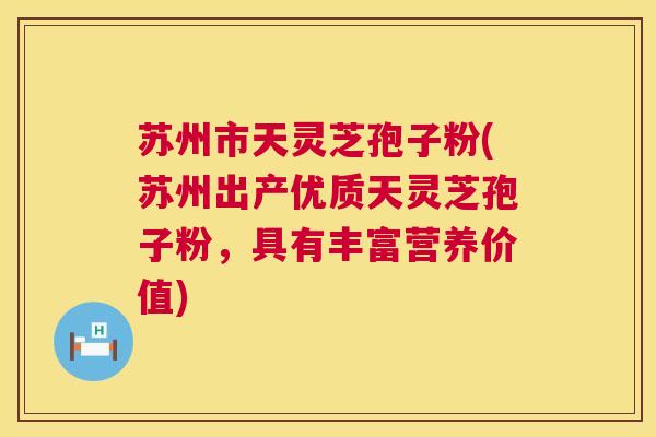 苏州市天灵芝孢子粉(苏州出产优质天灵芝孢子粉,具有丰富营养价值) 苏州市天灵芝孢子粉(苏州出产优质天灵芝孢子粉,具有丰富营养价值)