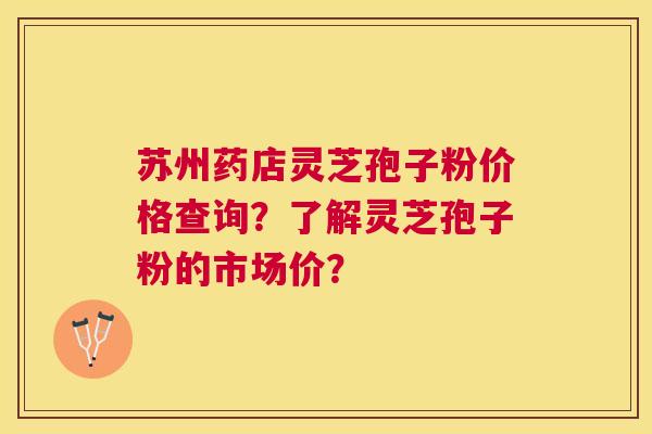 苏州药店灵芝孢子粉价格查询?了解灵芝孢子粉的市场价? 苏州药店灵芝孢子粉价格查询?了解灵芝孢子粉的市场价?