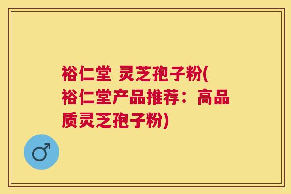 裕仁堂 灵芝孢子粉(裕仁堂产品推荐:高品质灵芝孢子粉) 裕仁堂 灵芝孢子粉(裕仁堂产品推荐:高品质灵芝孢子粉)