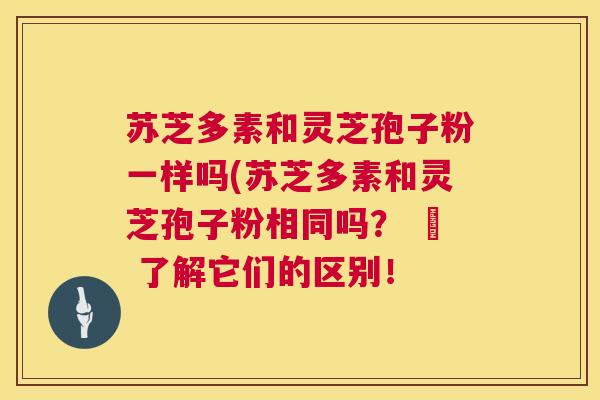 苏芝多素和灵芝孢子粉一样吗(苏芝多素和灵芝孢子粉相同吗？ – 了解它们的区别！