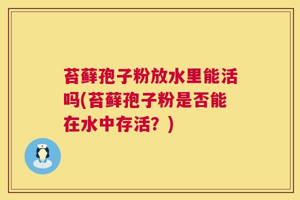 苔藓孢子粉放水里能活吗(苔藓孢子粉是否能在水中存活?) 苔藓孢子粉放水里能活吗(苔藓孢子粉是否能在水中存活?)