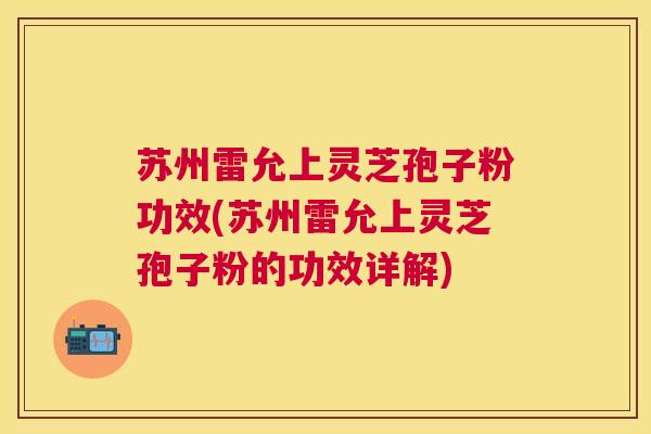 苏州雷允上灵芝孢子粉功效(苏州雷允上灵芝孢子粉的功效详解) 苏州雷允上灵芝孢子粉功效(苏州雷允上灵芝孢子粉的功效详解)