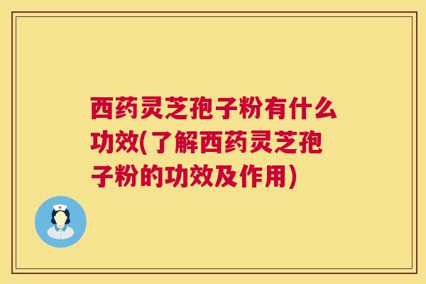 西药灵芝孢子粉有什么功效(了解西药灵芝孢子粉的功效及作用)