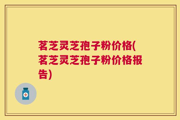 茗芝灵芝孢子粉价格(茗芝灵芝孢子粉价格报告) 茗芝灵芝孢子粉价格(茗芝灵芝孢子粉价格报告)