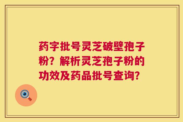 药字批号灵芝破壁孢子粉?解析灵芝孢子粉的功效及药品批号查询? 药字批号灵芝破壁孢子粉?解析灵芝孢子粉的功效及药品批号查询?
