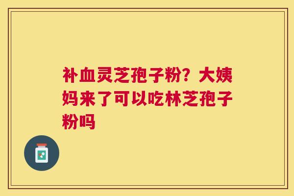 补灵芝孢子粉?大姨妈来了可以吃林芝孢子粉吗 补灵芝孢子粉?大姨妈来了可以吃林芝孢子粉吗