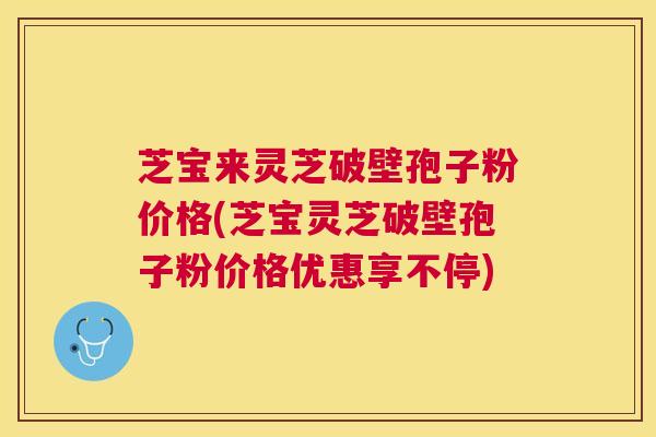 芝宝来灵芝破壁孢子粉价格(芝宝灵芝破壁孢子粉价格优惠享不停) 芝宝来灵芝破壁孢子粉价格(芝宝灵芝破壁孢子粉价格优惠享不停)