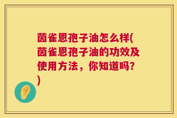茵雀恩孢子油怎么样(茵雀恩孢子油的功效及使用方法,你知道吗?) 茵雀恩孢子油怎么样(茵雀恩孢子油的功效及使用方法,你知道吗?)