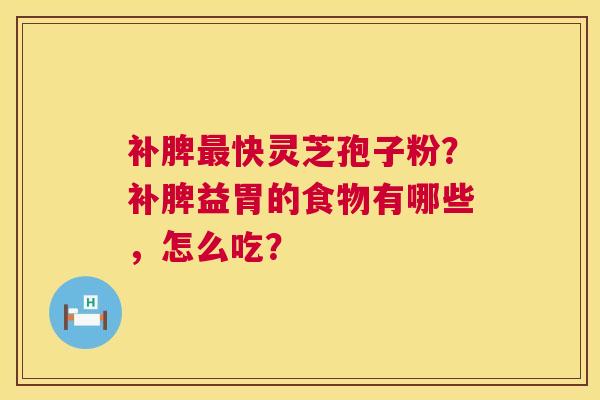 补脾快灵芝孢子粉?补脾益胃的食物有哪些,怎么吃? 补脾快灵芝孢子粉?补脾益胃的食物有哪些,怎么吃?