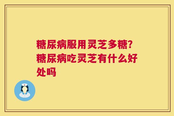 服用灵芝多糖?吃灵芝有什么好处吗 服用灵芝多糖?吃灵芝有什么好处吗