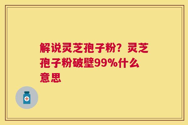 解说灵芝孢子粉？灵芝孢子粉破壁99%什么意思