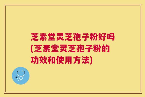 芝素堂灵芝孢子粉好吗(芝素堂灵芝孢子粉的功效和使用方法) 芝素堂灵芝孢子粉好吗(芝素堂灵芝孢子粉的功效和使用方法)