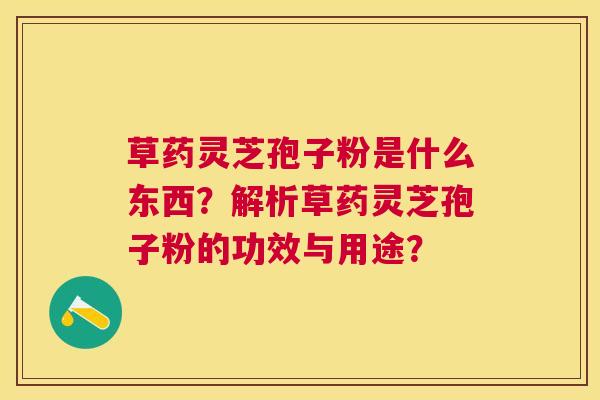 草药灵芝孢子粉是什么东西?解析草药灵芝孢子粉的功效与用途? 草药灵芝孢子粉是什么东西?解析草药灵芝孢子粉的功效与用途?