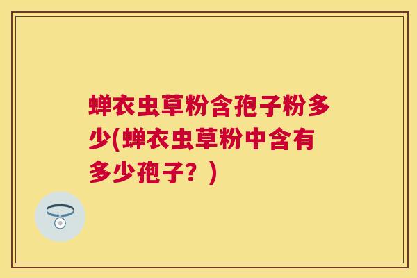 蝉衣虫草粉含孢子粉多少(蝉衣虫草粉中含有多少孢子？)