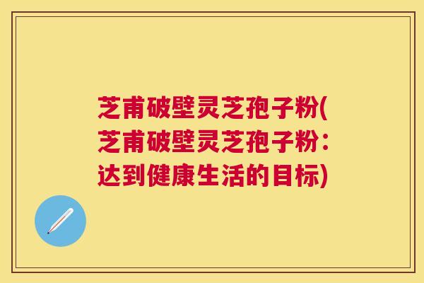 芝甫破壁灵芝孢子粉(芝甫破壁灵芝孢子粉：达到健康生活的目标)