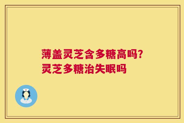 薄盖灵芝含多糖高吗?灵芝多糖吗 薄盖灵芝含多糖高吗?灵芝多糖吗
