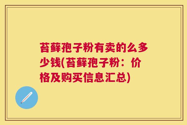 苔藓孢子粉有卖的么多少钱(苔藓孢子粉:价格及购买信息汇总) 苔藓孢子粉有卖的么多少钱(苔藓孢子粉:价格及购买信息汇总)