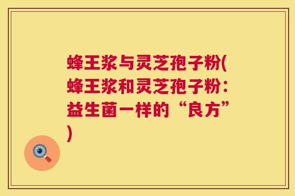 蜂王浆与灵芝孢子粉(蜂王浆和灵芝孢子粉:益生菌一样的“良方”) 蜂王浆与灵芝孢子粉(蜂王浆和灵芝孢子粉:益生菌一样的“良方”)