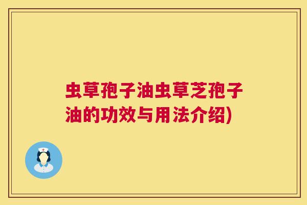 虫草孢子油虫草芝孢子油的功效与用法介绍)