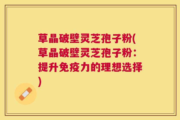 草晶破壁灵芝孢子粉(草晶破壁灵芝孢子粉：提升免疫力的理想选择)
